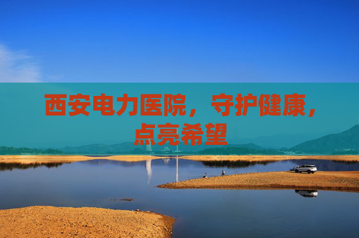 西安电力医院，守护健康，点亮希望