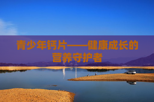青少年钙片——健康成长的营养守护者