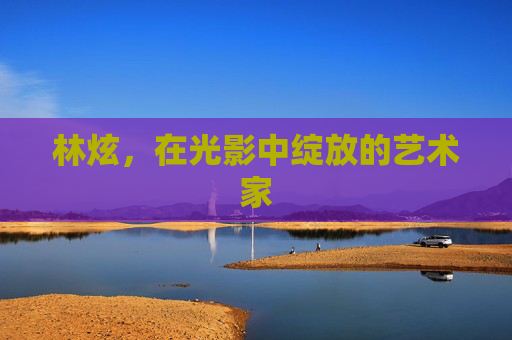 林炫，在光影中绽放的艺术家