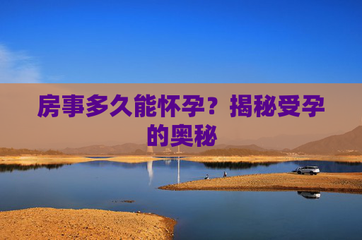 房事多久能怀孕？揭秘受孕的奥秘