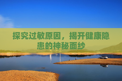 探究过敏原因,揭开健康隐患的神秘面纱 探究过敏原因,揭开健康隐患的神秘面纱