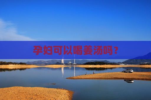 孕妇可以喝姜汤吗? 孕妇可以喝姜汤吗?