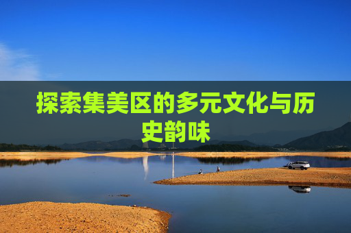 探索集美区的多元文化与历史韵味 探索集美区的多元文化与历史韵味