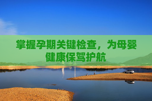 掌握孕期关键检查,为母婴健康保驾护航 掌握孕期关键检查,为母婴健康保驾护航