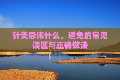 针灸忌讳什么，避免的常见误区与正确做法