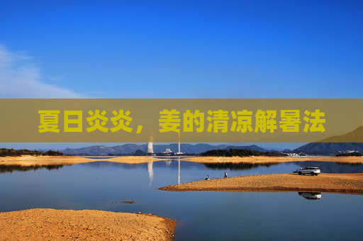夏日炎炎，姜的清凉解暑法