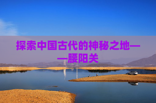 探索中国古代的神秘之地——腰阳关