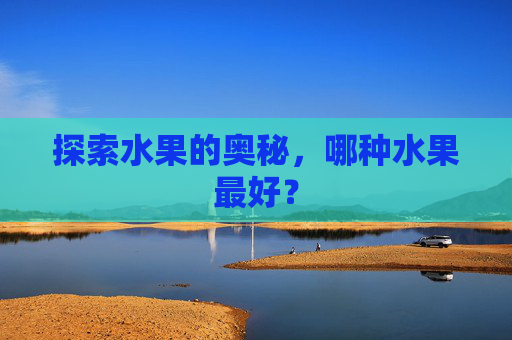 探索水果的奥秘，哪种水果最好？