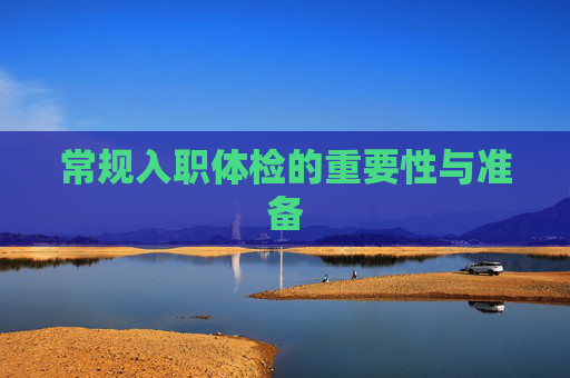 常规入职体检的重要性与准备 常规入职体检的重要性与准备