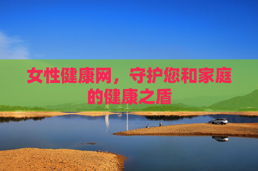 女性健康网,守护您和家庭的健康之盾 女性健康网,守护您和家庭的健康之盾
