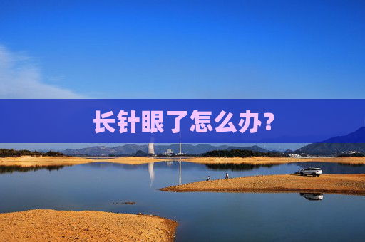 长针眼了怎么办? 长针眼了怎么办?