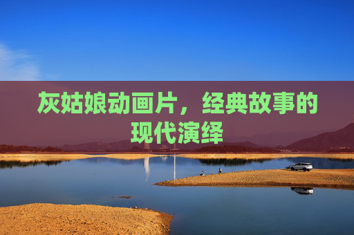 灰姑娘动画片,经典故事的现代演绎 灰姑娘动画片,经典故事的现代演绎