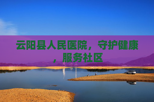 云阳县人民医院,守护健康,服务社区 云阳县人民医院,守护健康,服务社区
