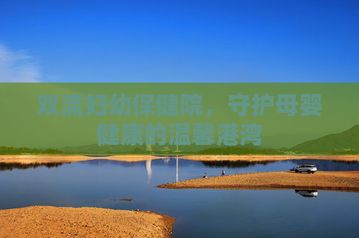 双流妇幼保健院,守护母婴健康的温馨港湾 双流妇幼保健院,守护母婴健康的温馨港湾