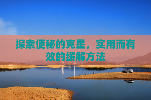 探索便秘的克星，实用而有效的缓解方法