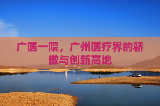 广医一院,广州医疗界的骄傲与创新高地 广医一院,广州医疗界的骄傲与创新高地