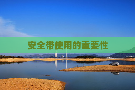 安全带使用的重要性 安全带使用的重要性