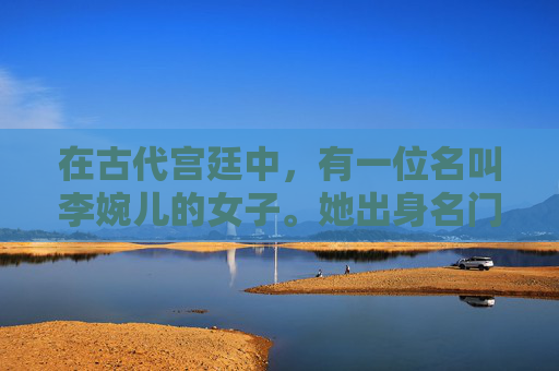 在古代宫廷中,有一位名叫李婉儿的女子。她出身名门望族,自幼便接受了良好的教育,琴棋书画样样精通。然而,她的美貌和才华并未得到应有的赏识。相反,她成为了宫中众多嫔妃中的一名普通成员 在古代宫廷中,有一位名叫李婉儿的女子。她出身名门望族,自幼便接受了良好的教育,琴棋书画样样精通。然而,她的美貌和才华并未得到应有的赏识。相反,她成为了宫中众多嫔妃中的一名普通成员
