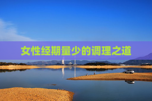 女性经期量少的调理之道 女性经期量少的调理之道