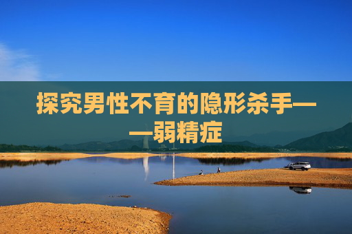 探究男性不育的隐形杀手——弱精症