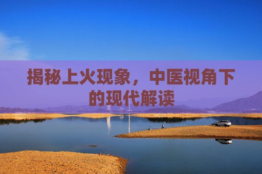 揭秘上火现象，中医视角下的现代解读