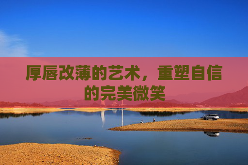 厚唇改薄的艺术，重塑自信的完美微笑