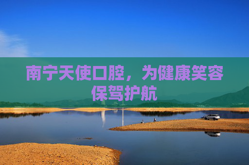 南宁天使口腔，为健康笑容保驾护航