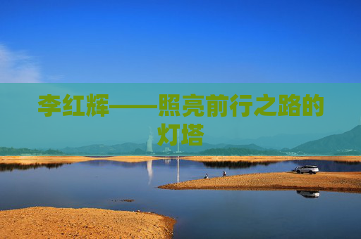 李红辉——照亮前行之路的灯塔