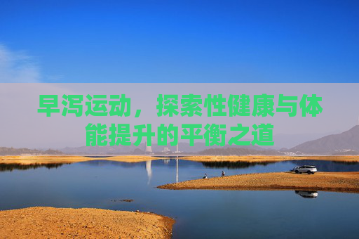 早泻运动,探索性健康与体能提升的平衡之道 早泻运动,探索性健康与体能提升的平衡之道