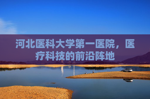 河北医科大学第一医院，医疗科技的前沿阵地