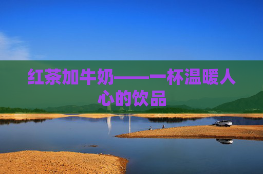 红茶加牛奶——一杯温暖人心的饮品