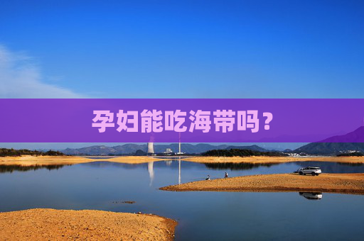 孕妇能吃海带吗? 孕妇能吃海带吗?