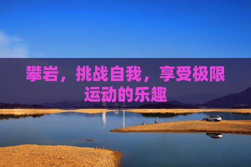 攀岩，挑战自我，享受极限运动的乐趣