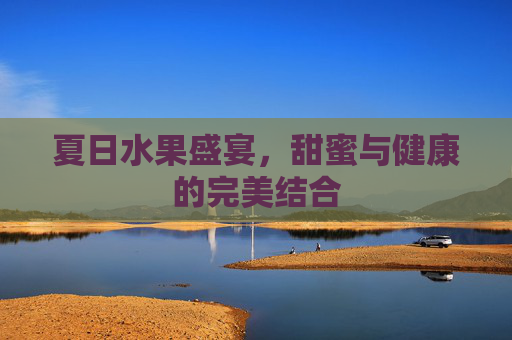 夏日水果盛宴，甜蜜与健康的完美结合