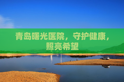 青岛曙光医院，守护健康，照亮希望