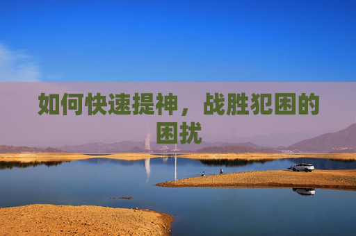 如何快速提神，战胜犯困的困扰