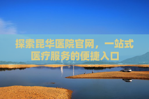 探索昆华医院官网，一站式医疗服务的便捷入口