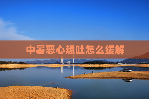 中暑恶心想吐怎么缓解