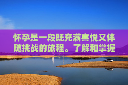 怀孕是一段既充满喜悦又伴随挑战的旅程。了解和掌握一些基本的怀孕常识，可以帮助准父母们更好地准备迎接新生命的到来。以下是一些关于怀孕的基本常识，希望能为即将成为父母的您提供帮助