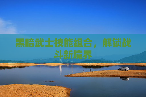 黑暗武士技能组合，解锁战斗新境界