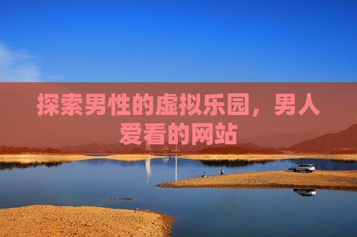 探索男性的虚拟乐园，男人爱看的网站
