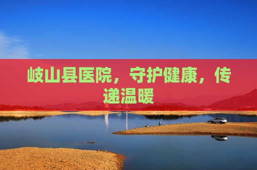 岐山县医院，守护健康，传递温暖