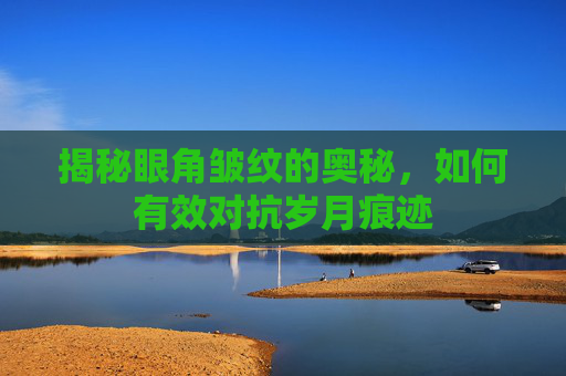 揭秘眼角皱纹的奥秘，如何有效对抗岁月痕迹