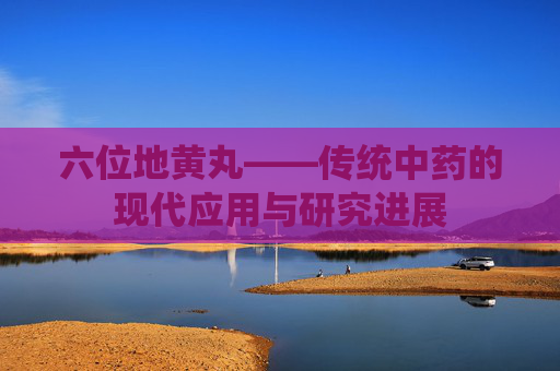 六位地黄丸——传统中药的现代应用与研究进展