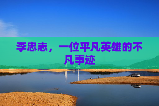 李忠志，一位平凡英雄的不凡事迹