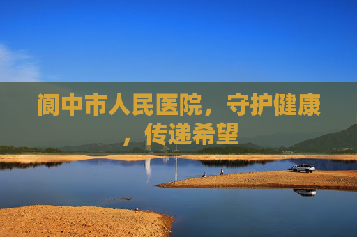 阆中市人民医院，守护健康，传递希望