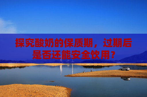 探究酸奶的保质期，过期后是否还能安全饮用？
