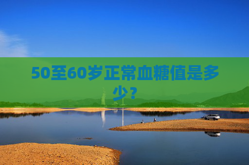 50至60岁正常血糖值是多少？