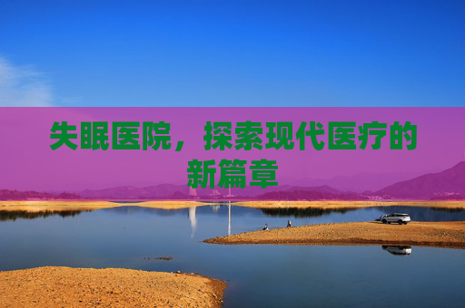失眠医院，探索现代医疗的新篇章