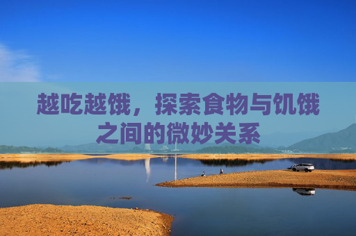 越吃越饿，探索食物与饥饿之间的微妙关系